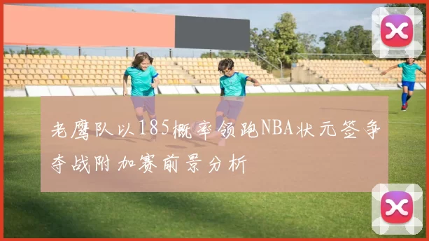 老鹰队以185概率领跑NBA状元签争夺战附加赛前景分析
