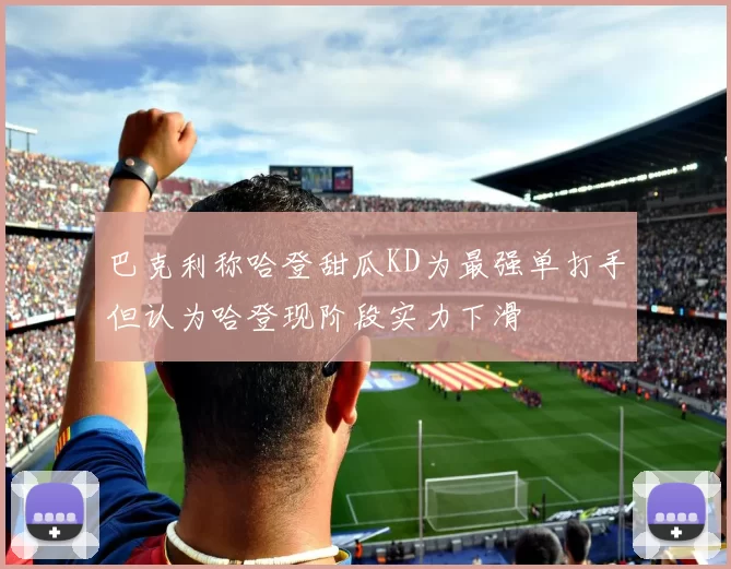 巴克利称哈登甜瓜KD为最强单打手但认为哈登现阶段实力下滑