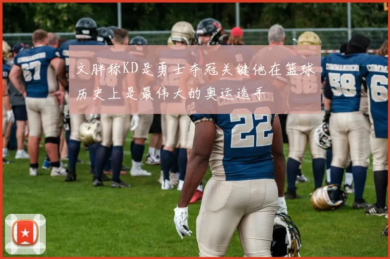 文胖称KD是勇士夺冠关键他在篮球历史上是最伟大的奥运选手