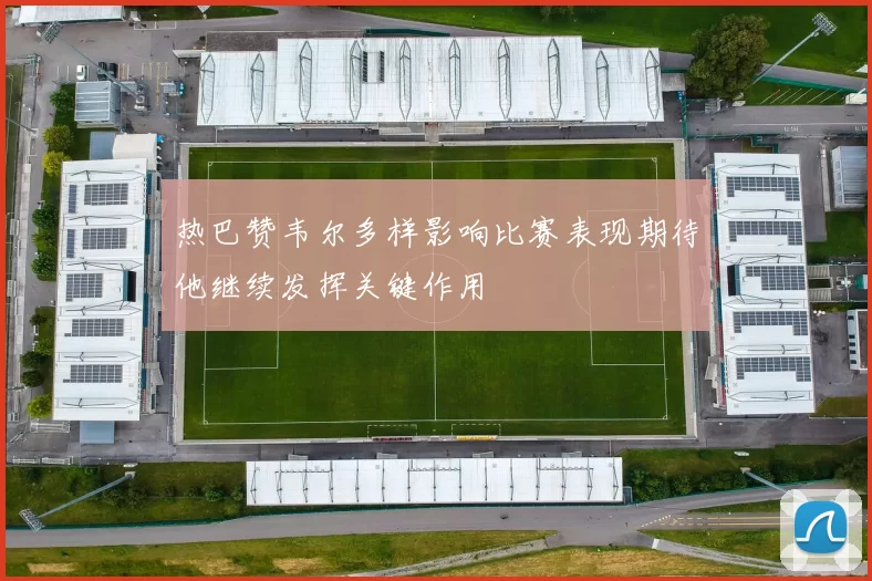 热巴赞韦尔多样影响比赛表现期待他继续发挥关键作用