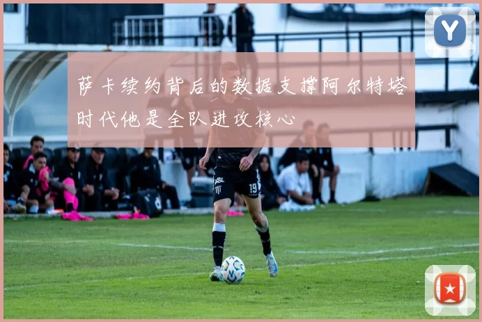 萨卡续约背后的数据支撑阿尔特塔时代他是全队进攻核心