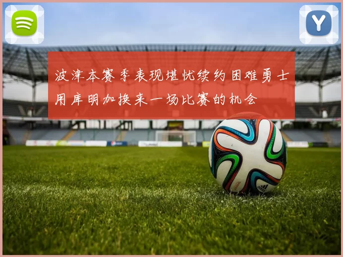 波津本赛季表现堪忧续约困难勇士用库明加换来一场比赛的机会