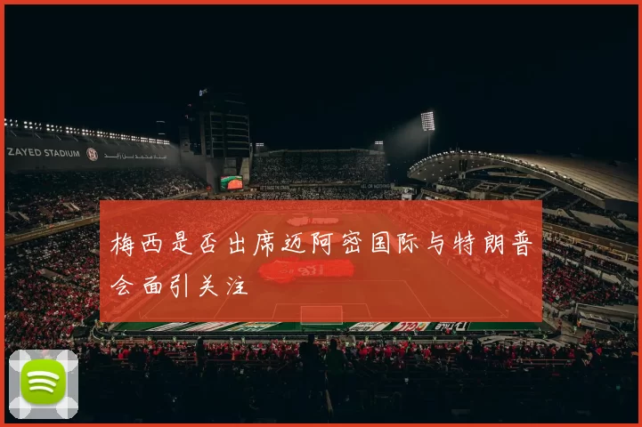 梅西是否出席迈阿密国际与特朗普会面引关注