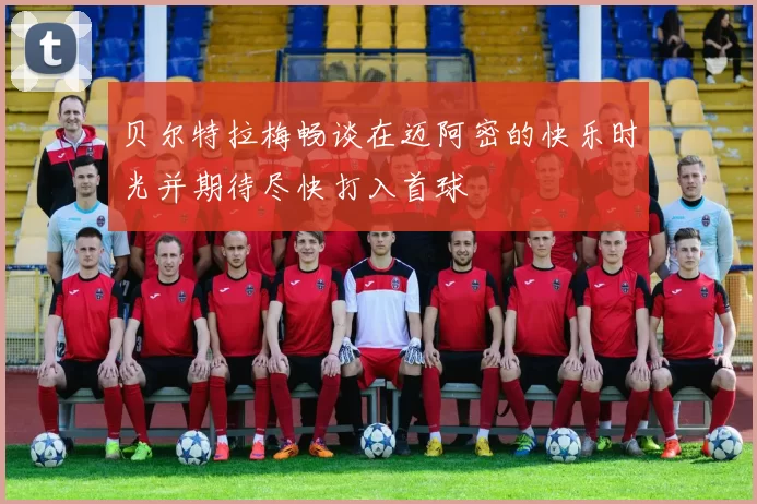 贝尔特拉梅畅谈在迈阿密的快乐时光并期待尽快打入首球