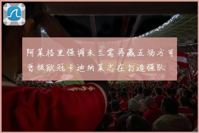 阿莱格里强调米兰需再赢五场方可晋级欧冠卡迪纳莱志在打造强队
