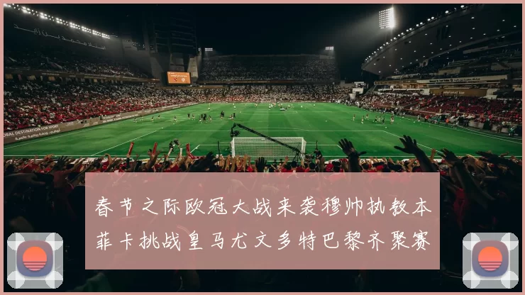春节之际欧冠大战来袭穆帅执教本菲卡挑战皇马尤文多特巴黎齐聚赛场