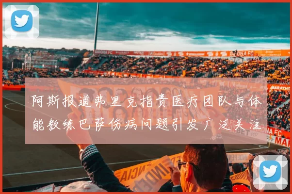 阿斯报道弗里克指责医疗团队与体能教练巴萨伤病问题引发广泛关注