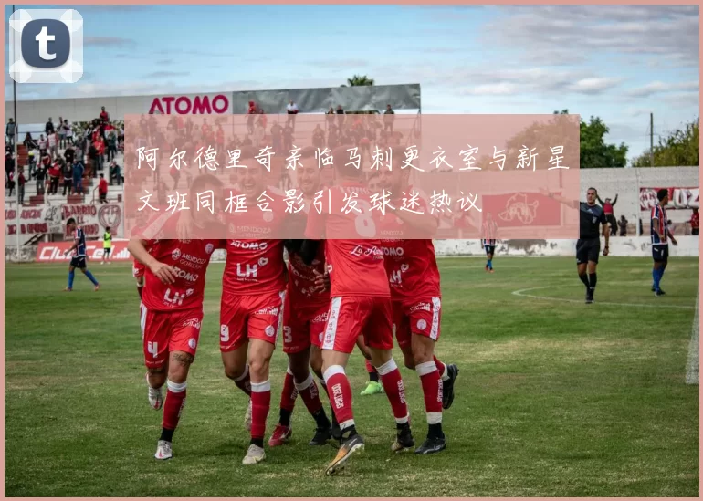 阿尔德里奇亲临马刺更衣室与新星文班同框合影引发球迷热议