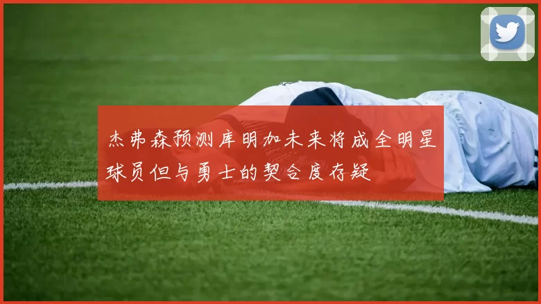 杰弗森预测库明加未来将成全明星球员但与勇士的契合度存疑