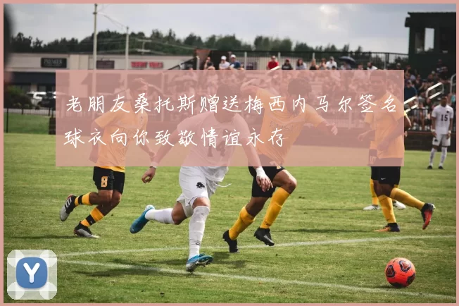 老朋友桑托斯赠送梅西内马尔签名球衣向你致敬情谊永存