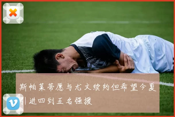 斯帕莱蒂愿与尤文续约但希望今夏引进四到五名强援