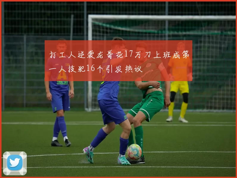 打工人逆袭龙哥花17万刀上班成第一人技犯16个引发热议