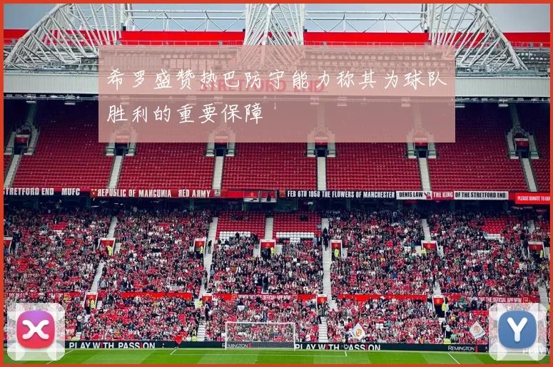 希罗盛赞热巴防守能力称其为球队胜利的重要保障