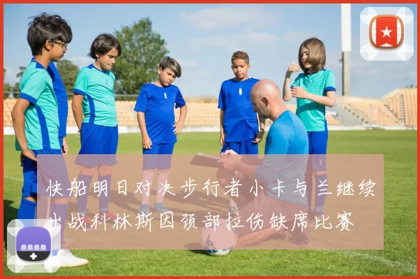 快船明日对决步行者小卡与兰继续出战科林斯因颈部拉伤缺席比赛