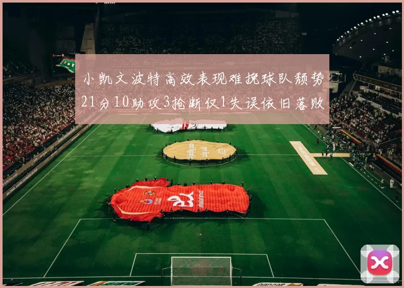 小凯文波特高效表现难挽球队颓势21分10助攻3抢断仅1失误依旧落败