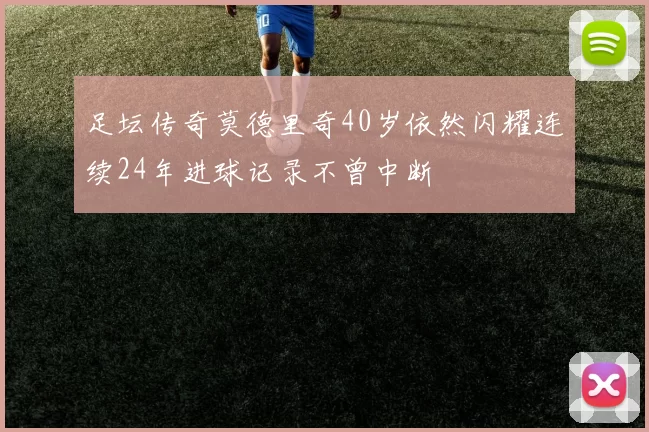足坛传奇莫德里奇40岁依然闪耀连续24年进球记录不曾中断