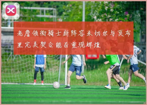 老詹领衔骑士新阵容米切尔与莫布里完美契合能否重现辉煌